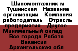 Шиномонтажник м.Тушинская › Название организации ­ Компания-работодатель › Отрасль предприятия ­ Другое › Минимальный оклад ­ 1 - Все города Работа » Вакансии   . Архангельская обл.,Коряжма г.